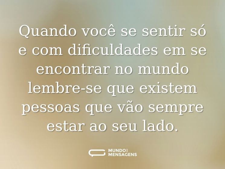 Quando você se sentir só e com dificuldades em se encontrar no mundo lembre-se que existem pessoas que vão sempre estar ao seu lado.