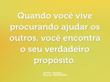 Quando você vive procurando ajudar os outros, você encontra o seu verdadeiro propósito.