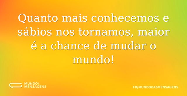 Quanto mais conhecemos e sábios nos torn...