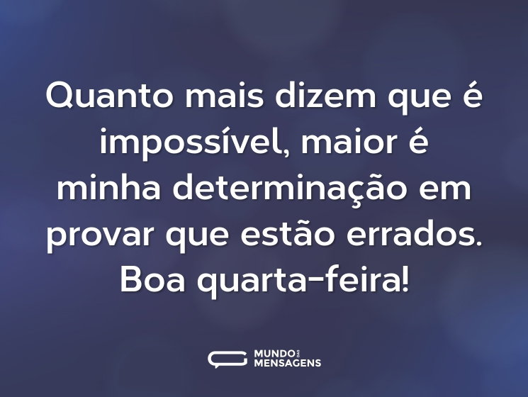 Quanto mais dizem que é impossível, maior é minha determinação em provar que estão errados. Boa quarta-feira!