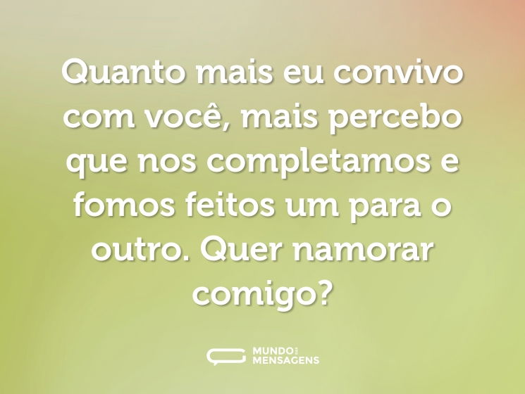 Quanto mais eu convivo com você, mais percebo que nos completamos e fomos feitos um para o outro. Quer namorar comigo?