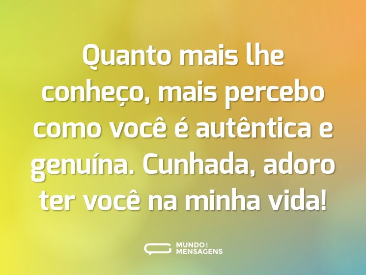 Quanto mais lhe conheço, mais percebo como você é autêntica e genuína. Cunhada, adoro ter você na minha vida!
