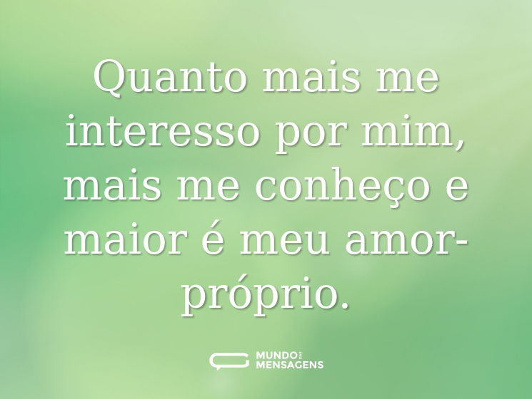 Quanto mais me interesso por mim, mais me conheço e maior é meu amor-próprio.