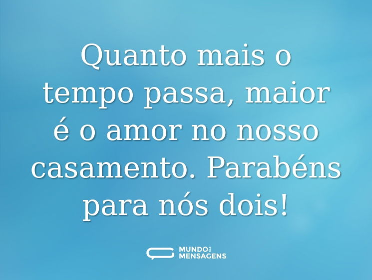 Quanto mais o tempo passa, maior é o amor no nosso casamento. Parabéns para nós dois!