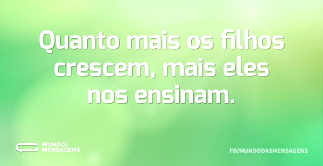 Quanto mais os filhos crescem, mais eles...