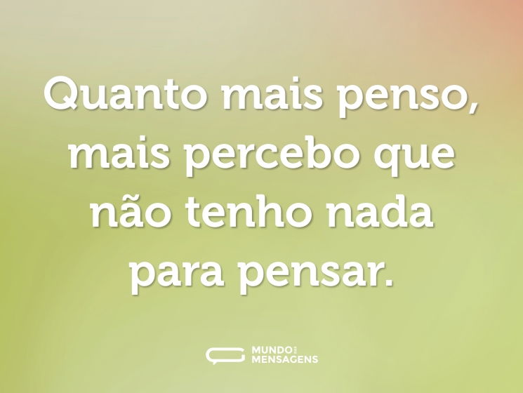 Quanto mais penso, mais percebo que não tenho nada para pensar.