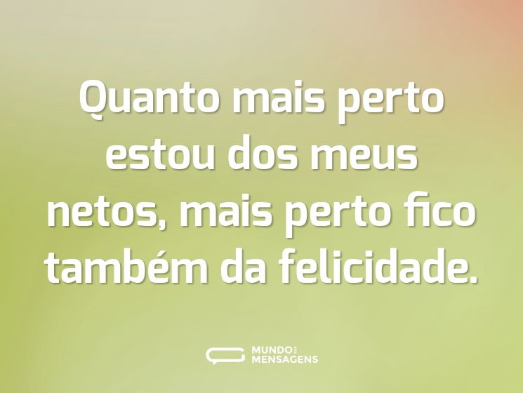 Quanto mais perto estou dos meus netos, mais perto fico também da felicidade.