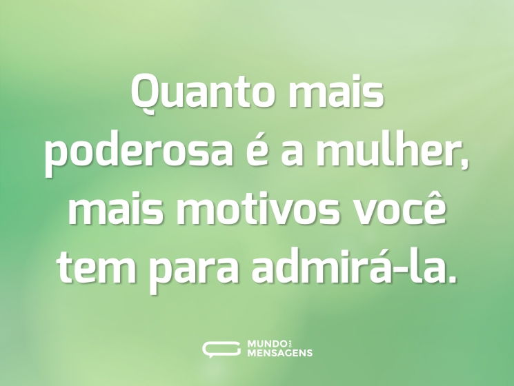 Quanto mais poderosa é a mulher, mais motivos você tem para admirá-la.