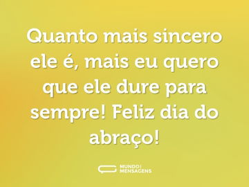 Quanto mais sincero ele é, mais eu quero que ele dure para sempre! Feliz dia do abraço!