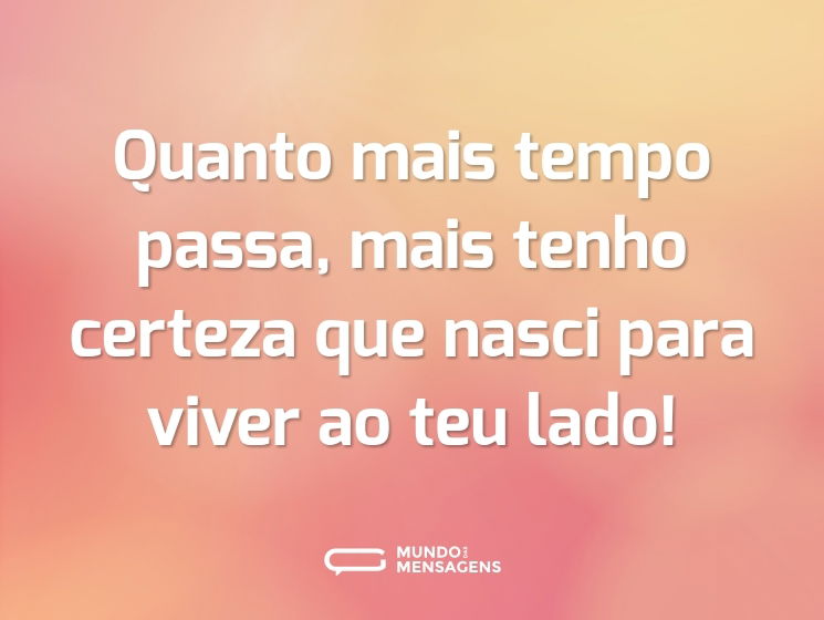 Quanto mais tempo passa, mais tenho certeza que nasci para viver ao teu lado!