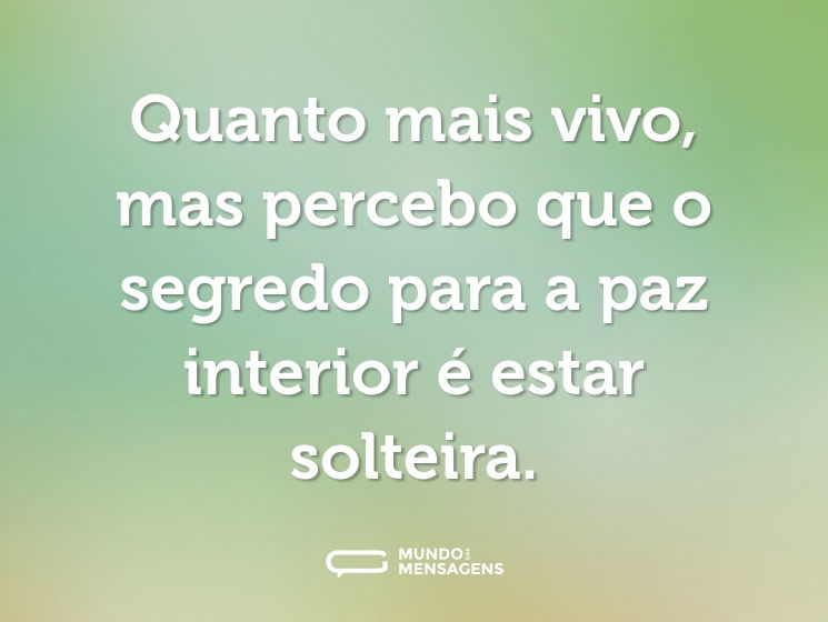 Quanto mais vivo, mas percebo que o segredo para a paz interior é estar solteira.