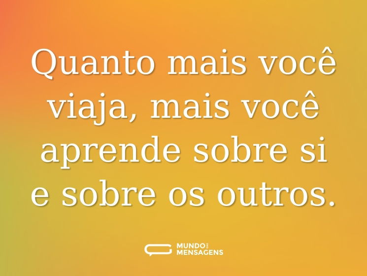 Quanto mais você viaja, mais você aprende sobre si e sobre os outros.