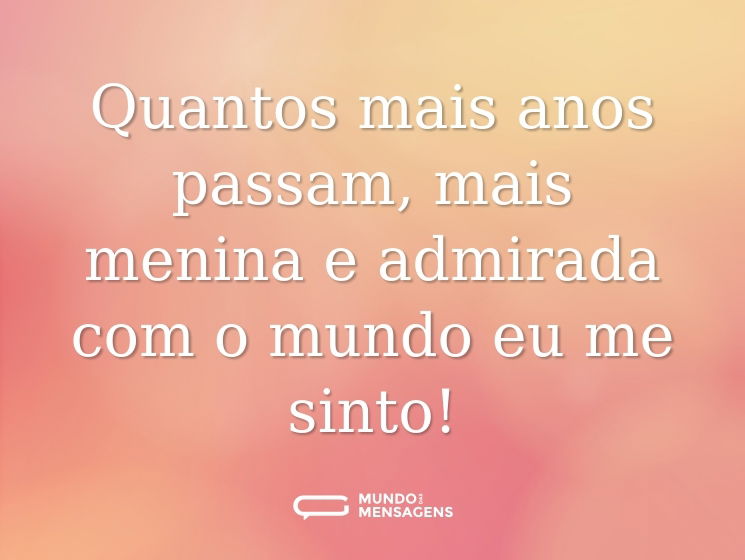 Quantos mais anos passam, mais menina e admirada com o mundo eu me sinto!