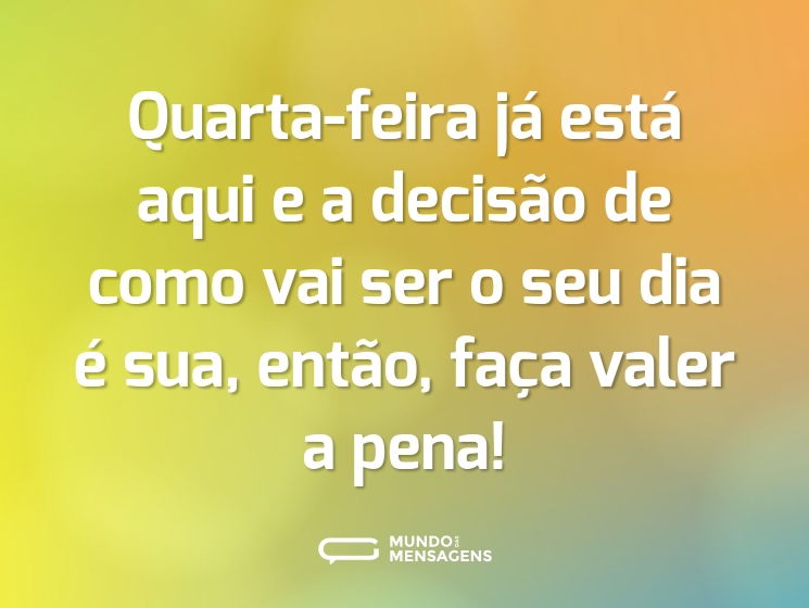 Quarta-feira já está aqui e a decisão de como vai ser o seu dia é sua, então, faça valer a pena!