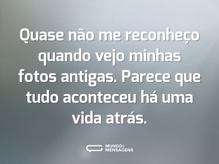Quase não me reconheço quando vejo minhas fotos antigas. Parece que tudo aconteceu há uma vida atrás.