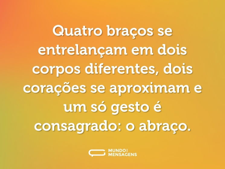 Quatro braços se entrelançam em dois corpos diferentes, dois corações se aproximam e um só gesto é consagrado: o abraço.