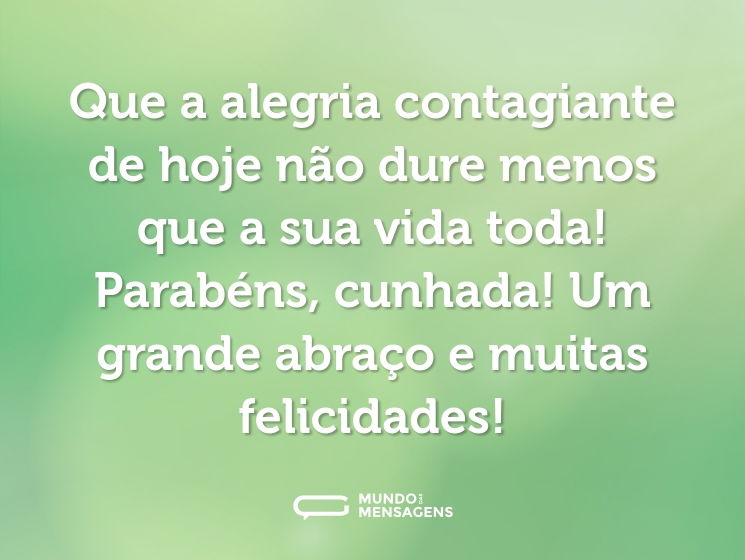 Que a alegria contagiante de hoje não dure menos que a sua vida toda! Parabéns, cunhada! Um grande abraço e muitas felicidades!
