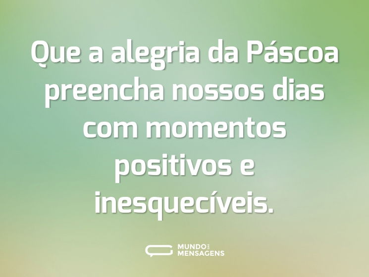 Que a alegria da Páscoa preencha nossos dias com momentos positivos e inesquecíveis.