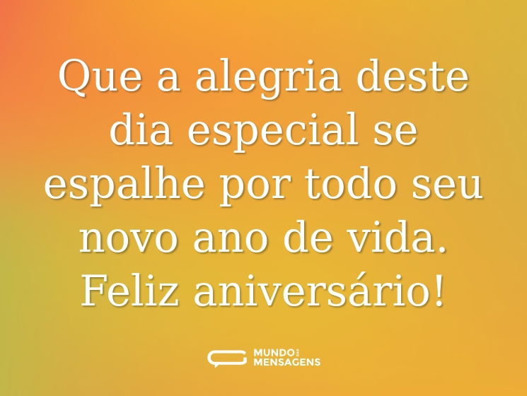 Que a alegria deste dia especial se espalhe por todo seu novo ano de vida. Feliz aniversário!