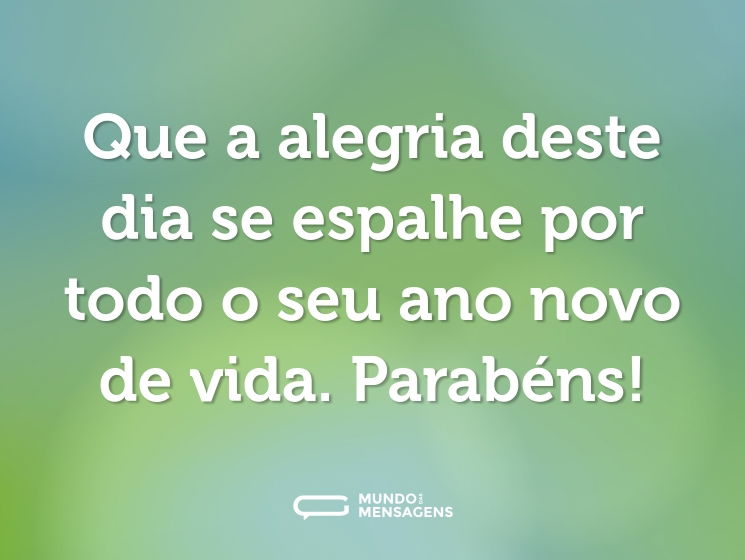 Que a alegria deste dia se espalhe por todo o seu ano novo de vida. Parabéns!