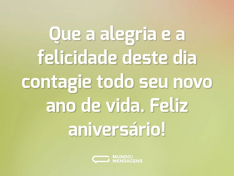 Que a alegria e a felicidade deste dia contagie todo seu novo ano de vida. Feliz aniversário!