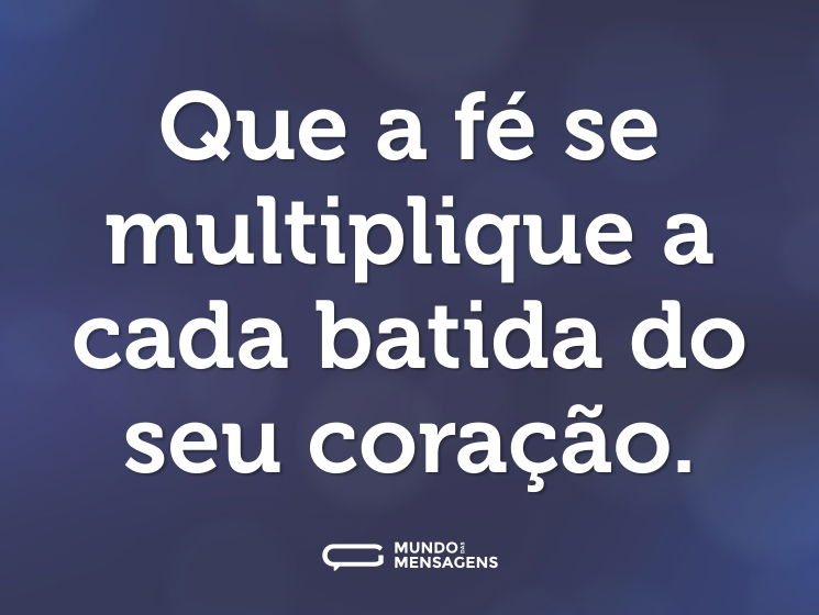 Que a fé se multiplique a cada batida do seu coração.
