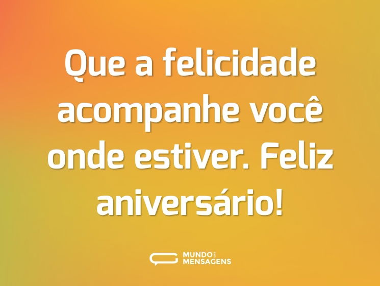 Que a felicidade acompanhe você onde estiver. Feliz aniversário!