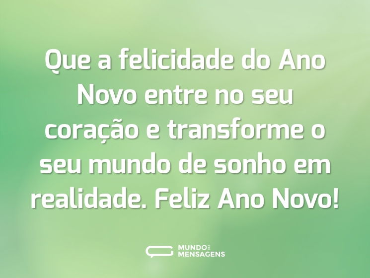 Que a felicidade do Ano Novo entre no seu coração e transforme o seu mundo de sonho em realidade. Feliz Ano Novo!