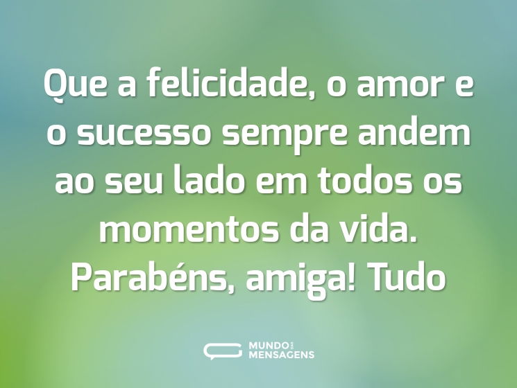Que a felicidade, o amor e o sucesso sempre andem ao seu lado em todos os momentos da vida. Parabéns, amiga! Tudo