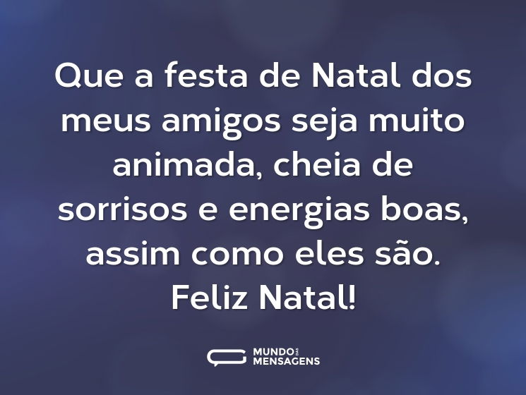Que a festa de Natal dos meus amigos seja muito animada, cheia de sorrisos e energias boas, assim como eles são. Feliz Natal!