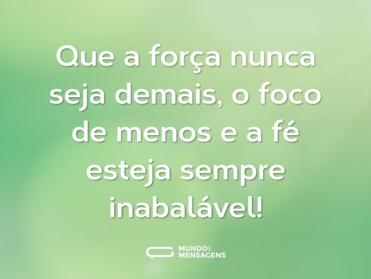 Que a força nunca seja demais, o foco de menos e a fé esteja sempre inabalável!