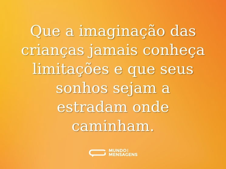 Que a imaginação das crianças jamais conheça limitações e que seus sonhos sejam a estradam onde caminham.