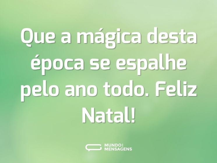 Que a mágica desta época se espalhe pelo ano todo. Feliz Natal!