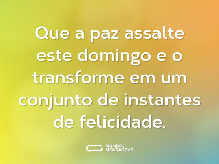 Que a paz assalte este domingo e o transforme em um conjunto de instantes de felicidade.