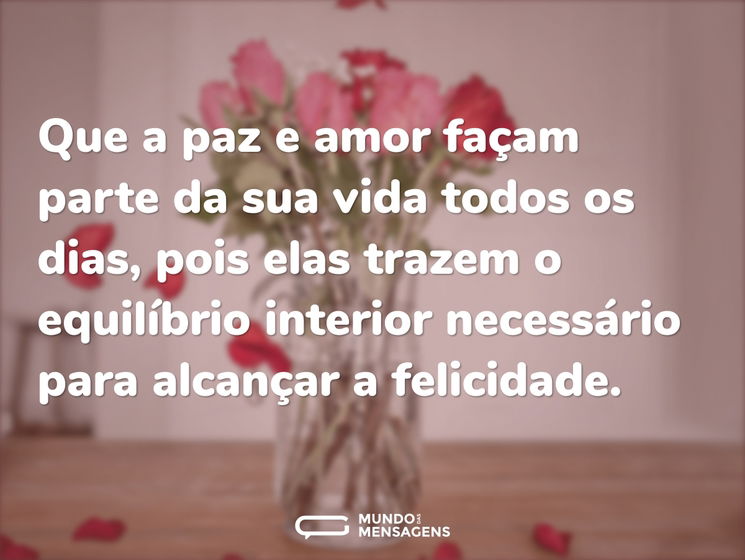 Que a paz e amor façam parte da sua vida todos os dias, pois elas trazem o equilíbrio interior necessário para alcançar a felicidade.