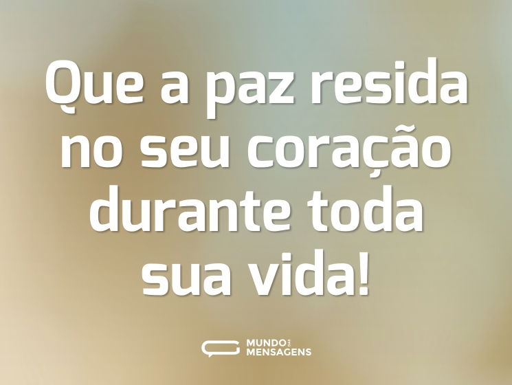 Que a paz resida no seu coração durante toda sua vida!