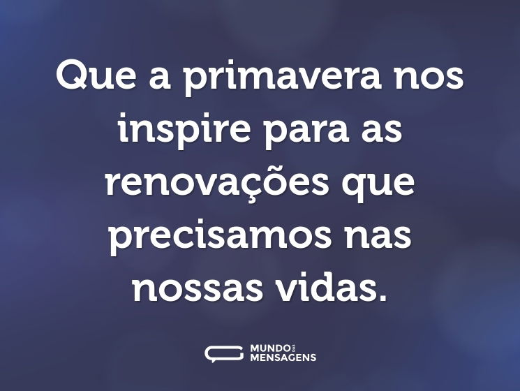 Que a primavera nos inspire para as renovações que precisamos nas nossas vidas.