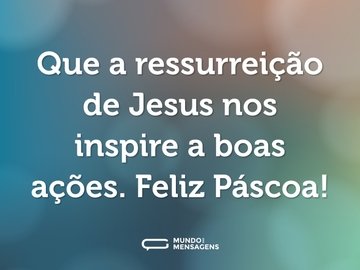 Que a ressurreição de Jesus nos inspire a boas ações. Feliz Páscoa!