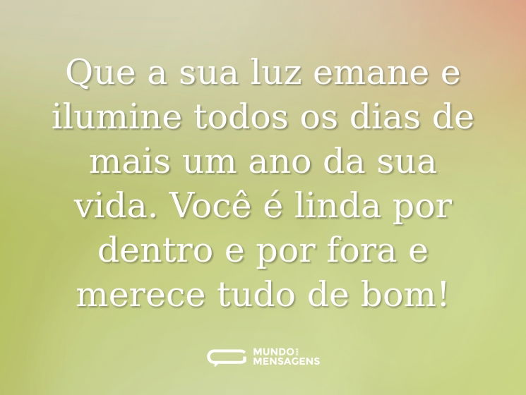 Que a sua luz emane e ilumine todos os dias de mais um ano da sua vida. Você é linda por dentro e por fora e merece tudo de bom!