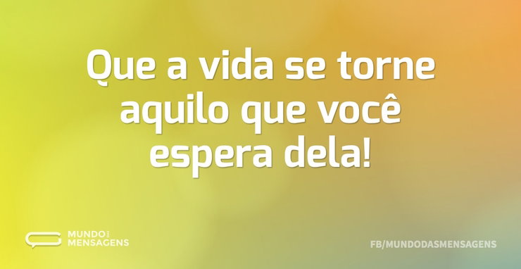 Que a vida se torne aquilo que você espe - Mundo das Mensagens