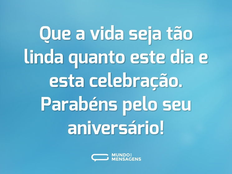 Que a vida seja tão linda quanto este dia e esta celebração. Parabéns pelo seu aniversário!