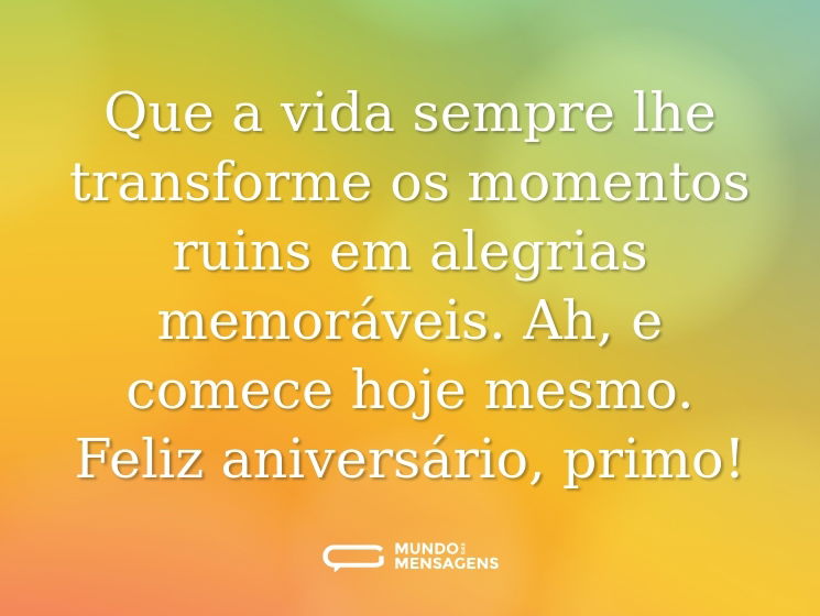 Que a vida sempre lhe transforme os momentos ruins em alegrias memoráveis. Ah, e comece hoje mesmo. Feliz aniversário, primo!