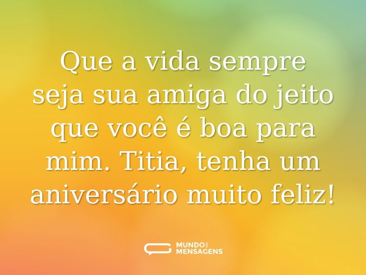 Que a vida sempre seja sua amiga do jeito que você é boa para mim. Titia, tenha um aniversário muito feliz!