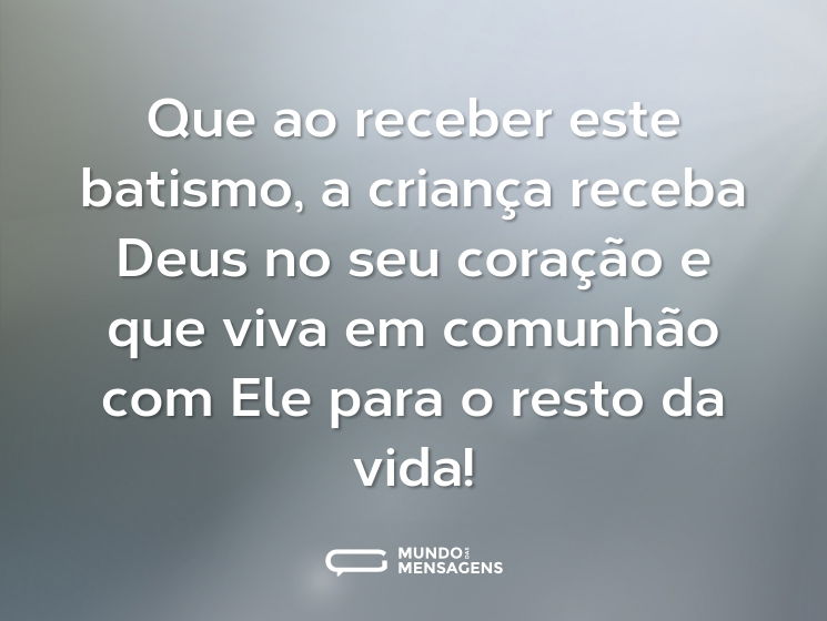 Que ao receber este batismo, a criança receba Deus no seu coração e que viva em comunhão com Ele para o resto da vida!