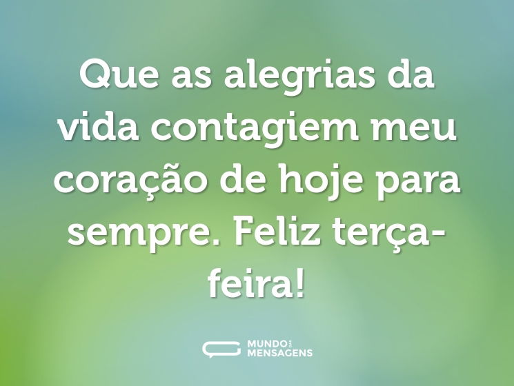 Que as alegrias da vida contagiem meu coração de hoje para sempre. Feliz terça-feira!