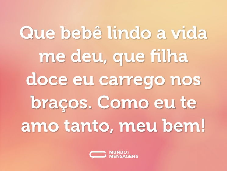 Que bebê lindo a vida me deu, que filha doce eu carrego nos braços. Como eu te amo tanto, meu bem!