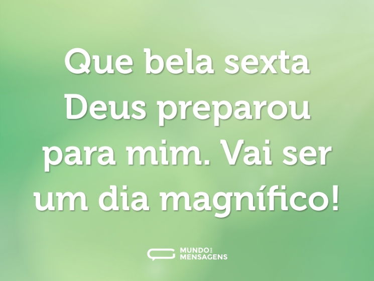 Que bela sexta Deus preparou para mim. Vai ser um dia magnífico!