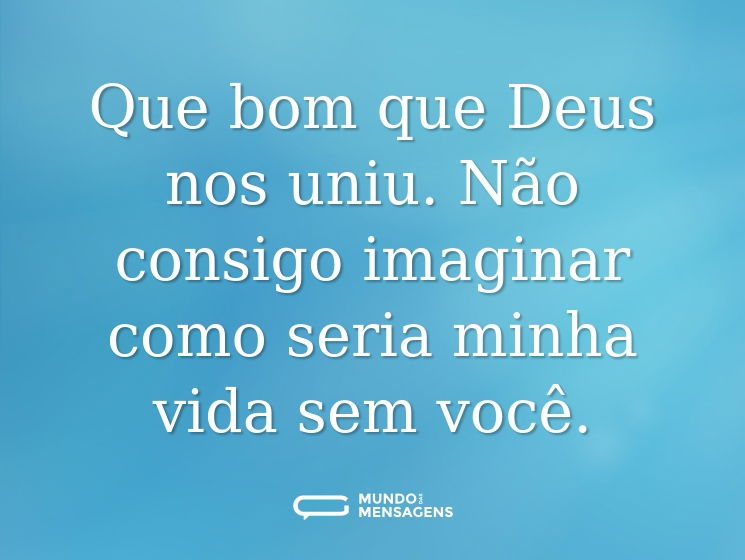 Que bom que Deus nos uniu. Não consigo imaginar como seria minha vida sem você.