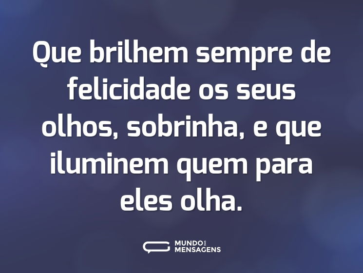 Que brilhem sempre de felicidade os seus olhos, sobrinha, e que iluminem quem para eles olha.