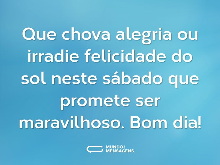 Que chova alegria ou irradie felicidade do sol neste sábado que promete ser maravilhoso. Bom dia!
